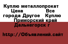 Куплю металлопрокат › Цена ­ 800 000 - Все города Другое » Куплю   . Приморский край,Дальнегорск г.